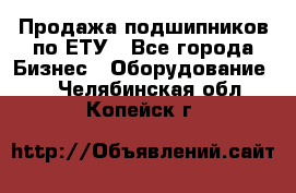 Продажа подшипников по ЕТУ - Все города Бизнес » Оборудование   . Челябинская обл.,Копейск г.